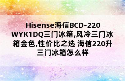 Hisense海信BCD-220WYK1DQ三门冰箱,风冷三门冰箱金色,性价比之选 海信220升三门冰箱怎么样